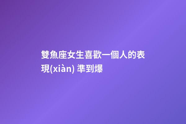 雙魚座女生喜歡一個人的表現(xiàn) 準到爆-第1張-星座運勢-玄機派